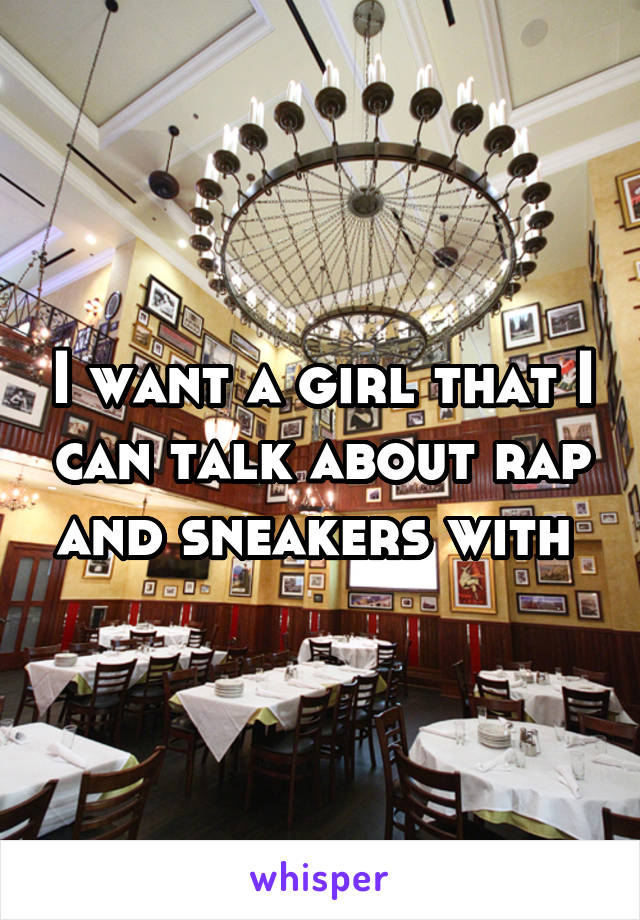 I want a girl that I can talk about rap and sneakers with 