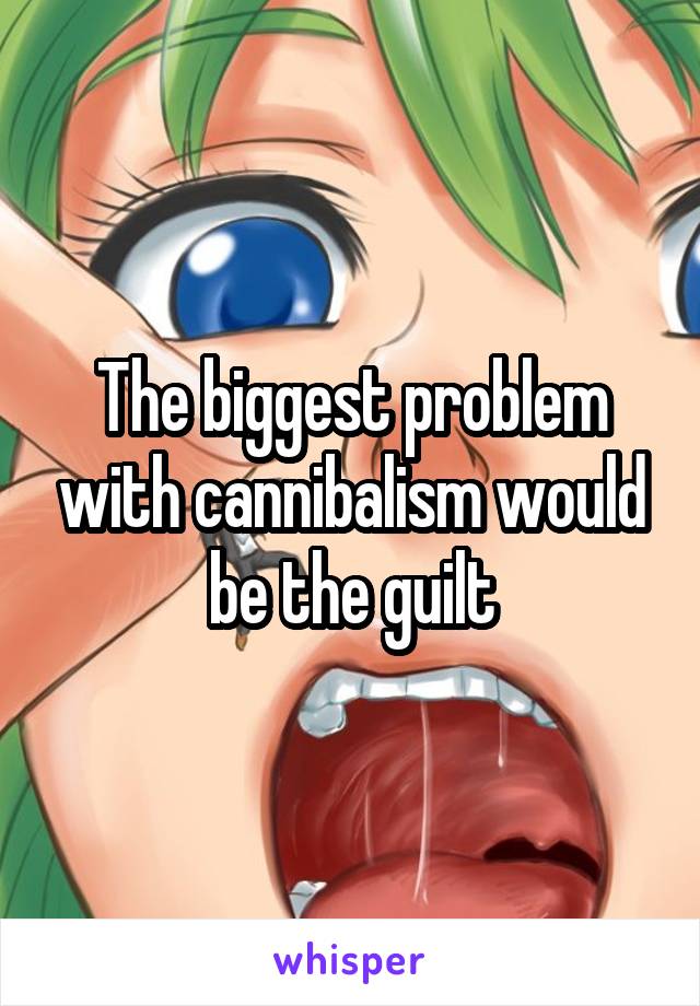 The biggest problem with cannibalism would be the guilt