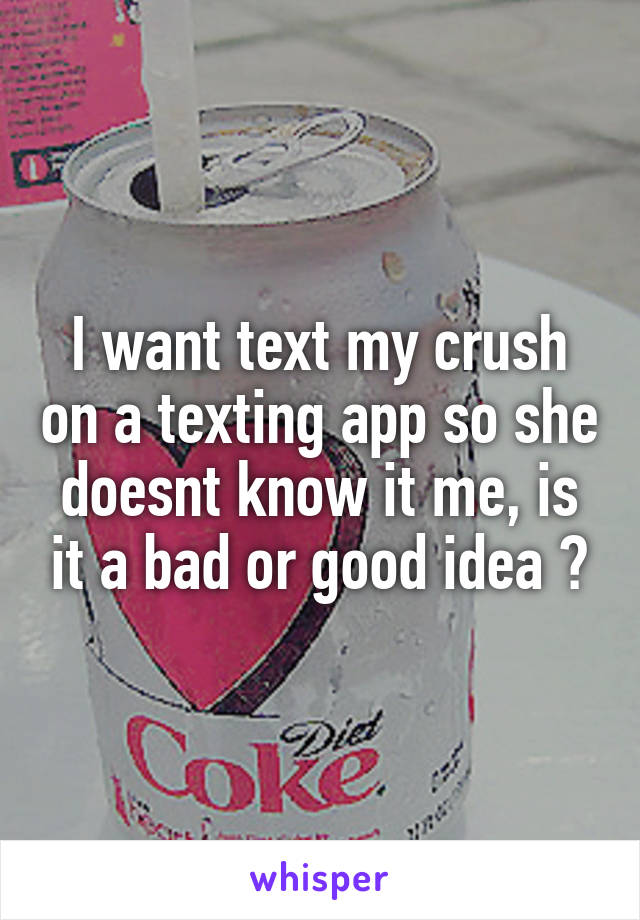 I want text my crush on a texting app so she doesnt know it me, is it a bad or good idea ?