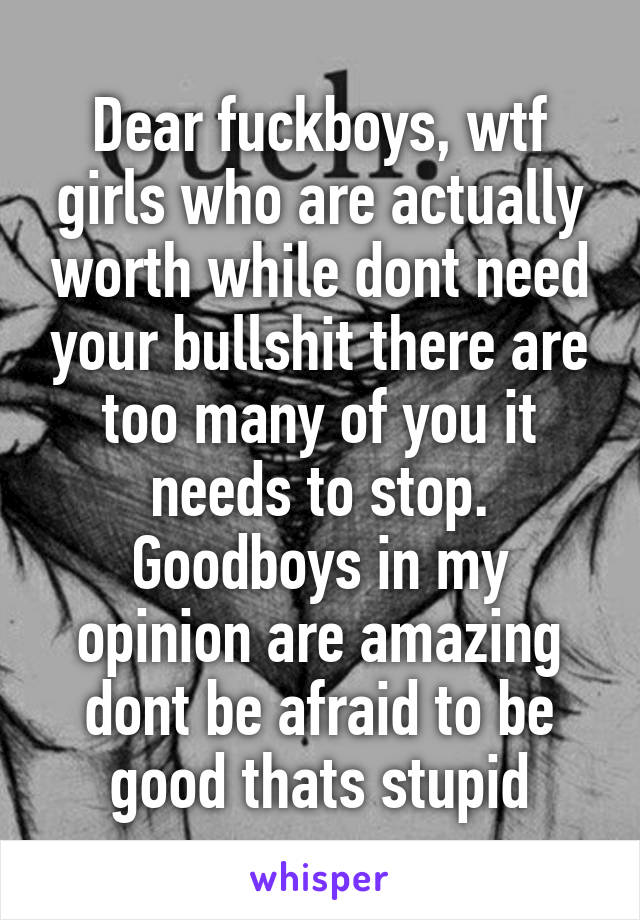 Dear fuckboys, wtf girls who are actually worth while dont need your bullshit there are too many of you it needs to stop. Goodboys in my opinion are amazing dont be afraid to be good thats stupid