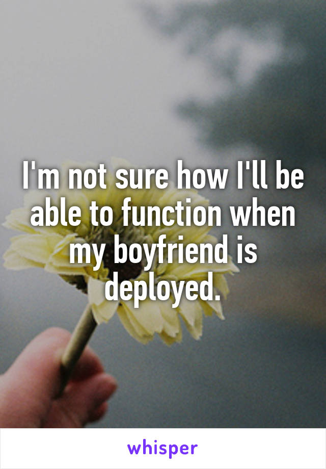 I'm not sure how I'll be able to function when my boyfriend is deployed.