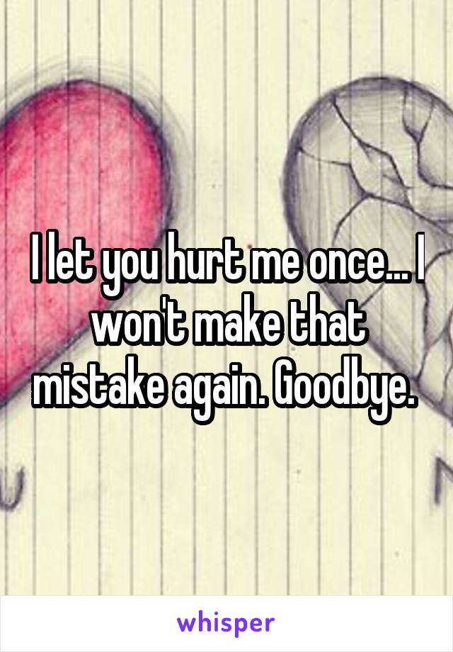 I let you hurt me once... I won't make that mistake again. Goodbye. 