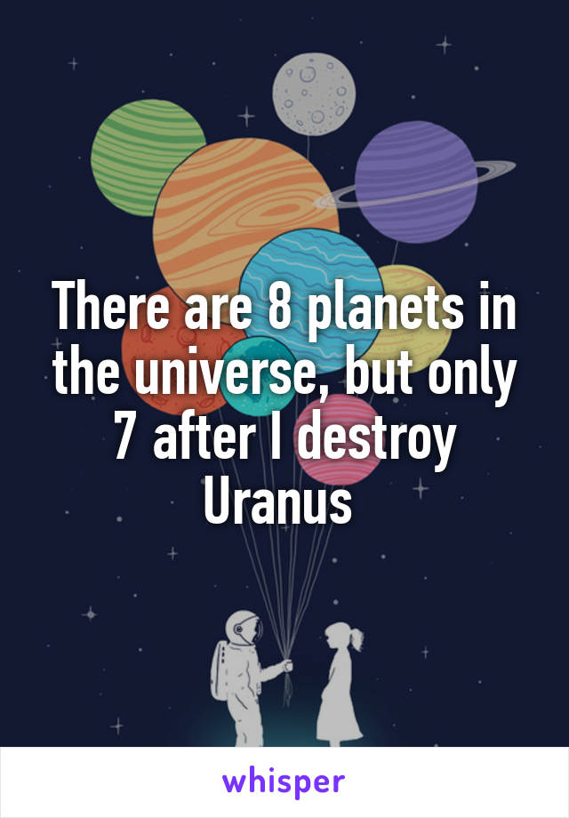 There are 8 planets in the universe, but only 7 after I destroy Uranus 