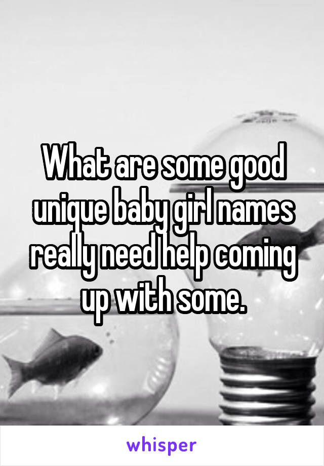 What are some good unique baby girl names really need help coming up with some.