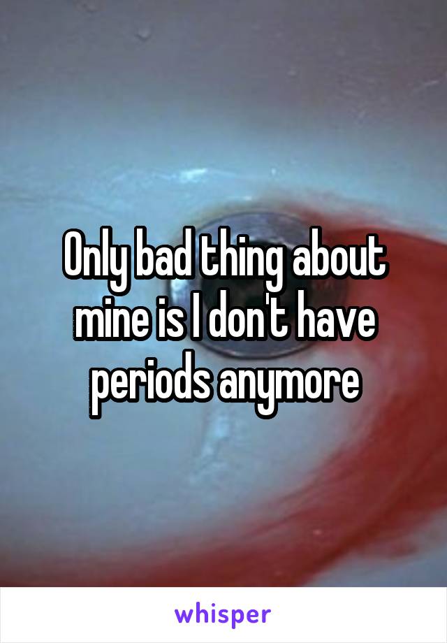 Only bad thing about mine is I don't have periods anymore