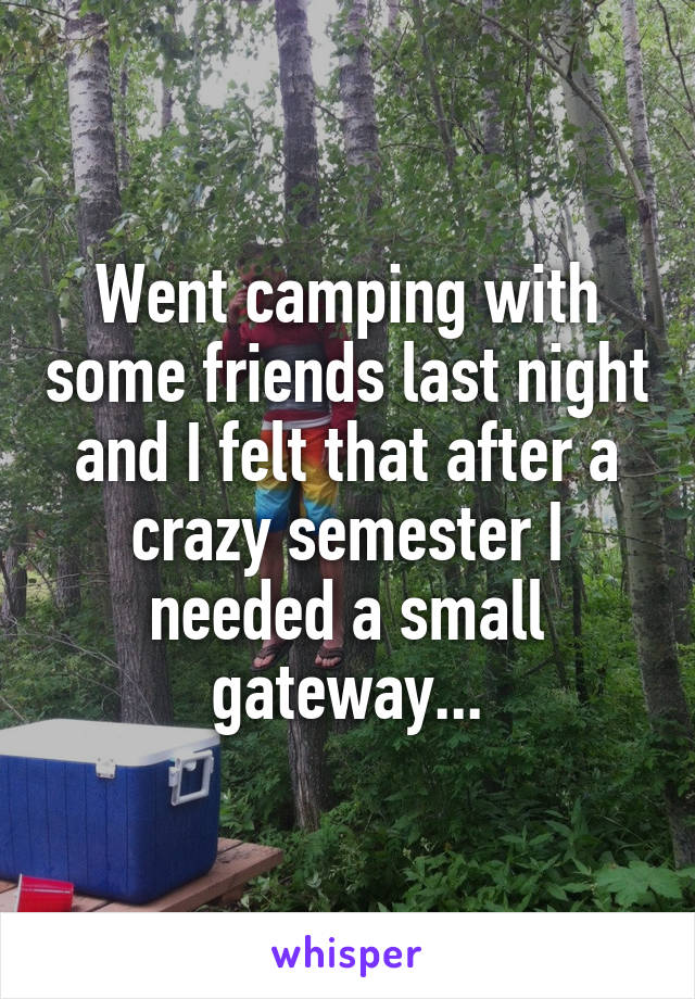 Went camping with some friends last night and I felt that after a crazy semester I needed a small gateway...