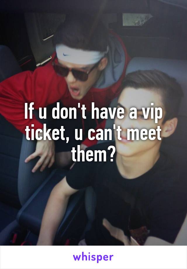 If u don't have a vip ticket, u can't meet them?