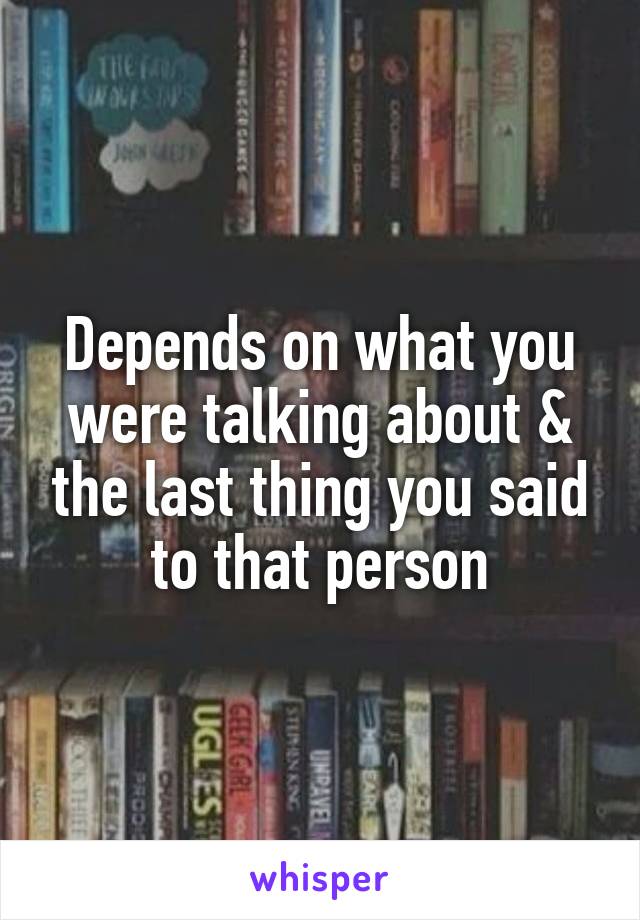 Depends on what you were talking about & the last thing you said to that person