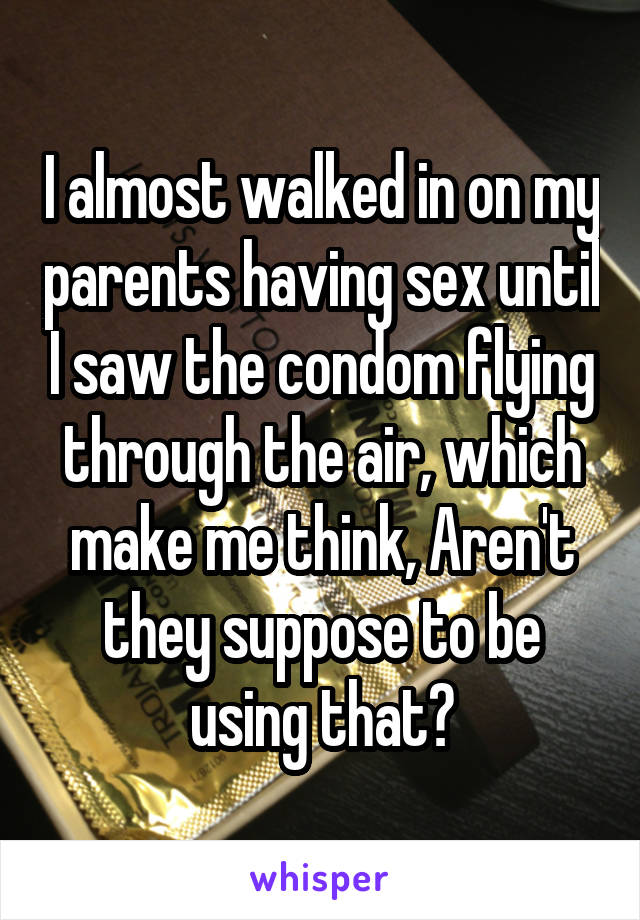 I almost walked in on my parents having sex until I saw the condom flying through the air, which make me think, Aren't they suppose to be using that?