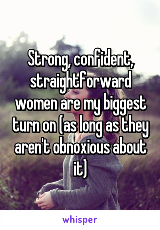 Strong, confident, straightforward women are my biggest turn on (as long as they aren't obnoxious about it)