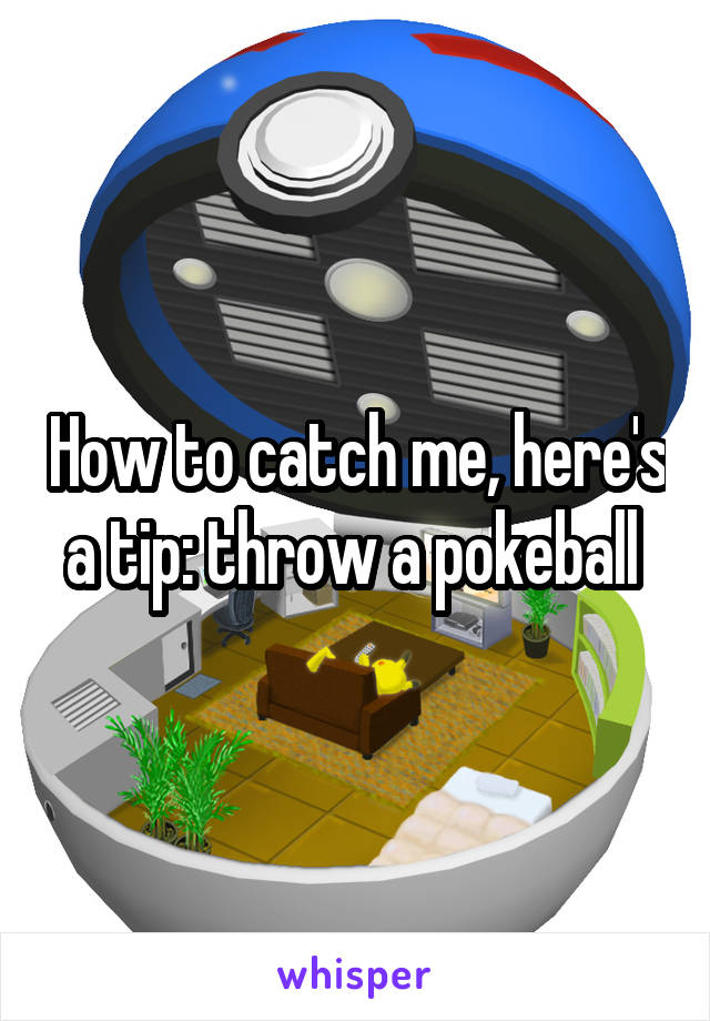 How to catch me, here's a tip: throw a pokeball 