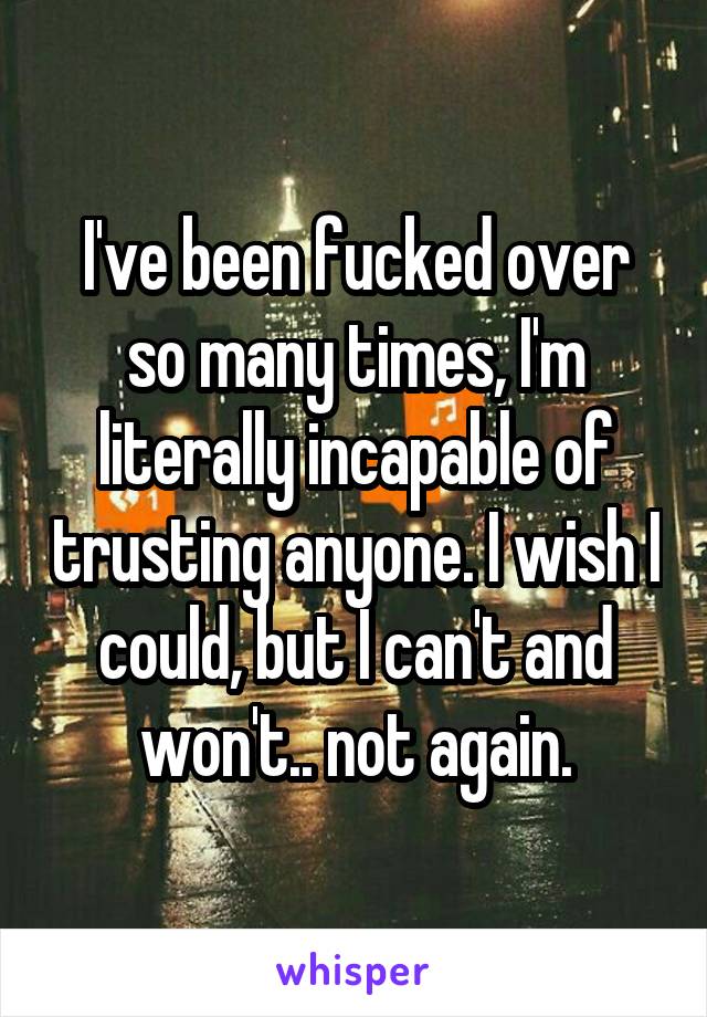 I've been fucked over so many times, I'm literally incapable of trusting anyone. I wish I could, but I can't and won't.. not again.