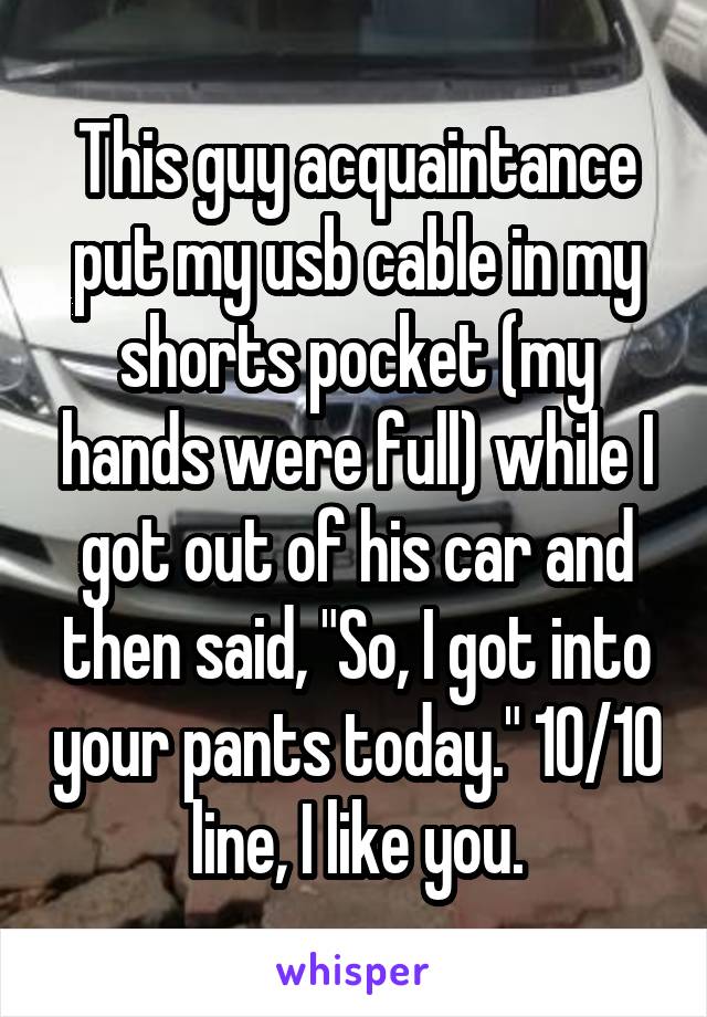 This guy acquaintance put my usb cable in my shorts pocket (my hands were full) while I got out of his car and then said, "So, I got into your pants today." 10/10 line, I like you.