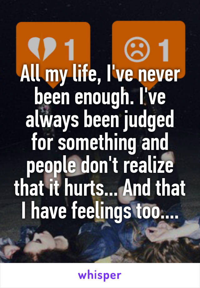 All my life, I've never been enough. I've always been judged for something and people don't realize that it hurts... And that I have feelings too....