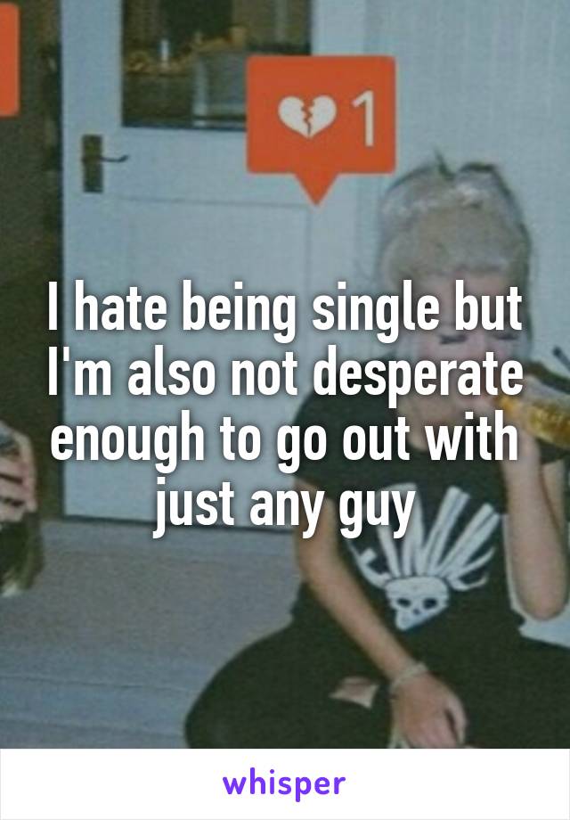 I hate being single but I'm also not desperate enough to go out with just any guy