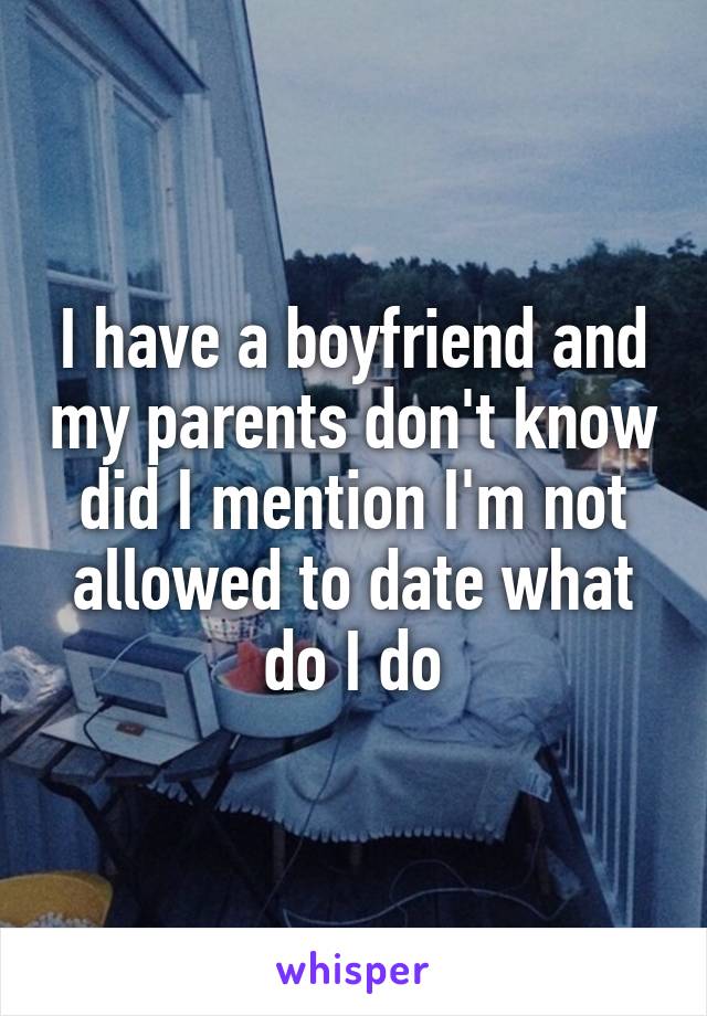 I have a boyfriend and my parents don't know did I mention I'm not allowed to date what do I do