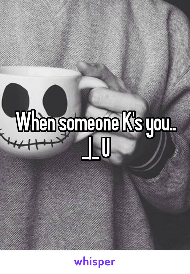 When someone K's you.. _|_ U