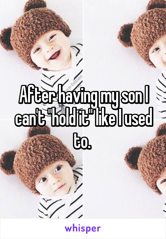 After having my son I can't "hold it" like I used to. 