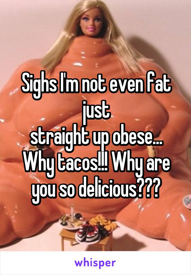 Sighs I'm not even fat just
straight up obese...
Why tacos!!! Why are you so delicious???