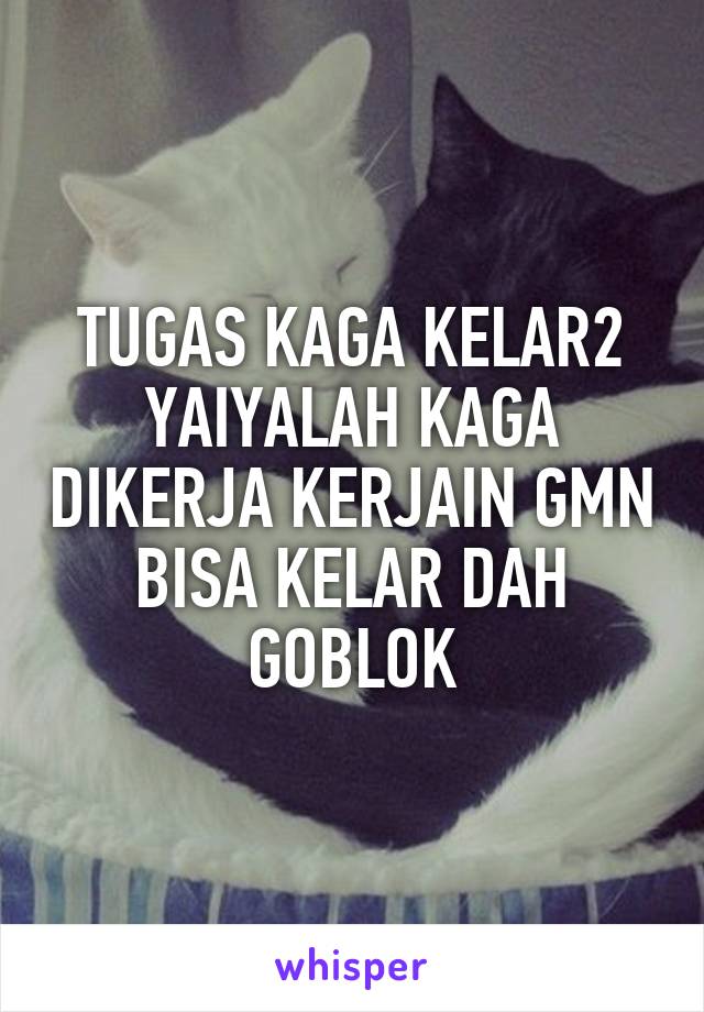 TUGAS KAGA KELAR2 YAIYALAH KAGA DIKERJA KERJAIN GMN BISA KELAR DAH GOBLOK