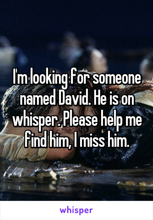 I'm looking for someone named David. He is on whisper. Please help me find him, I miss him.