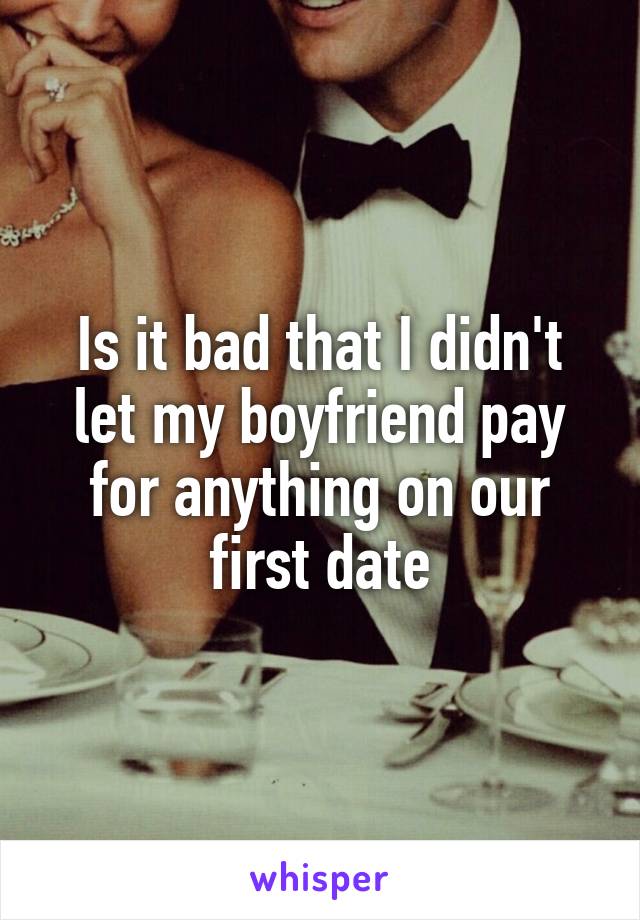 Is it bad that I didn't let my boyfriend pay for anything on our first date