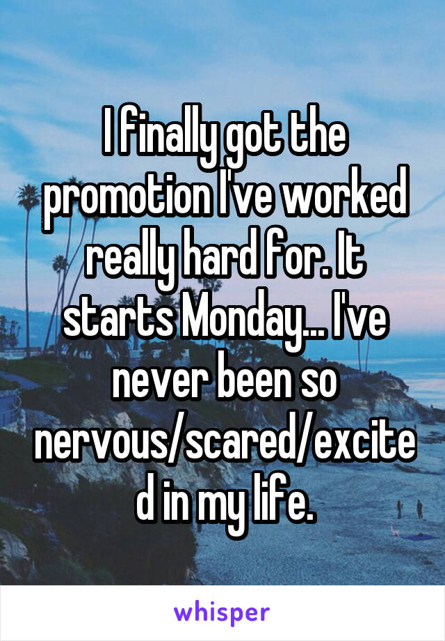 I finally got the promotion I've worked really hard for. It starts Monday... I've never been so nervous/scared/excited in my life.