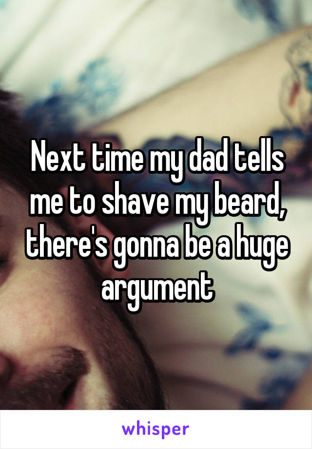 Next time my dad tells me to shave my beard, there's gonna be a huge argument