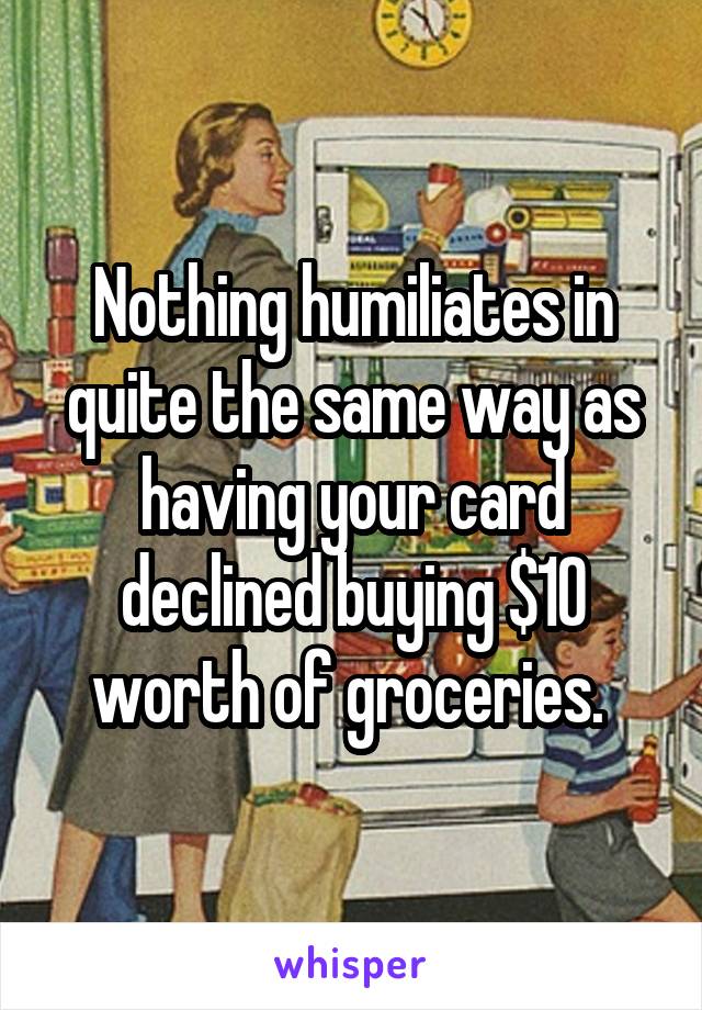 Nothing humiliates in quite the same way as having your card declined buying $10 worth of groceries. 