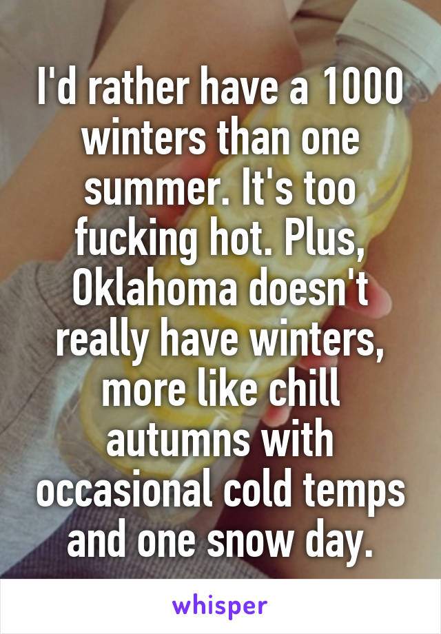 I'd rather have a 1000 winters than one summer. It's too fucking hot. Plus, Oklahoma doesn't really have winters, more like chill autumns with occasional cold temps and one snow day.