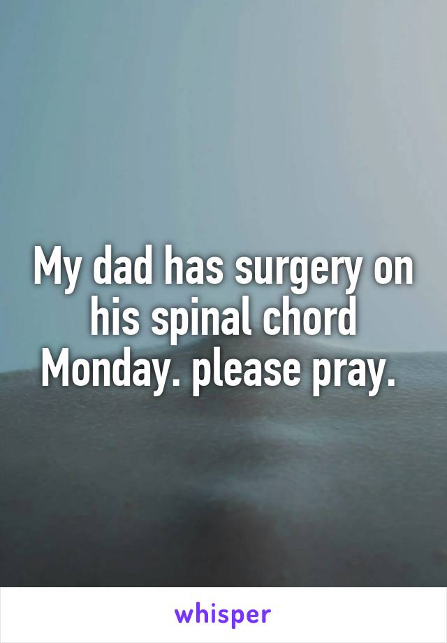 My dad has surgery on his spinal chord Monday. please pray. 