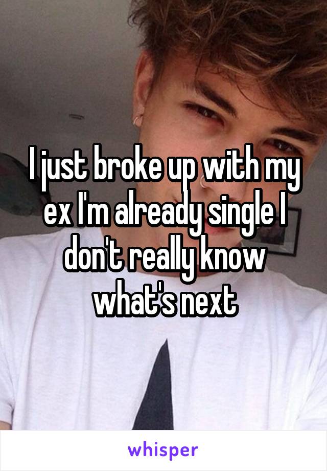 I just broke up with my ex I'm already single I don't really know what's next