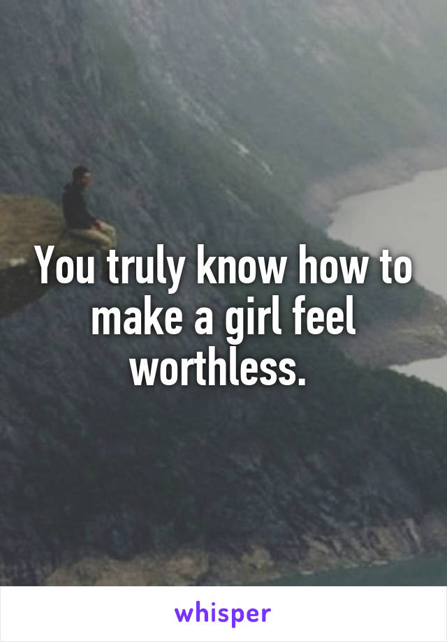 You truly know how to make a girl feel worthless. 