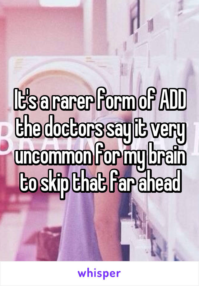 It's a rarer form of ADD the doctors say it very uncommon for my brain to skip that far ahead