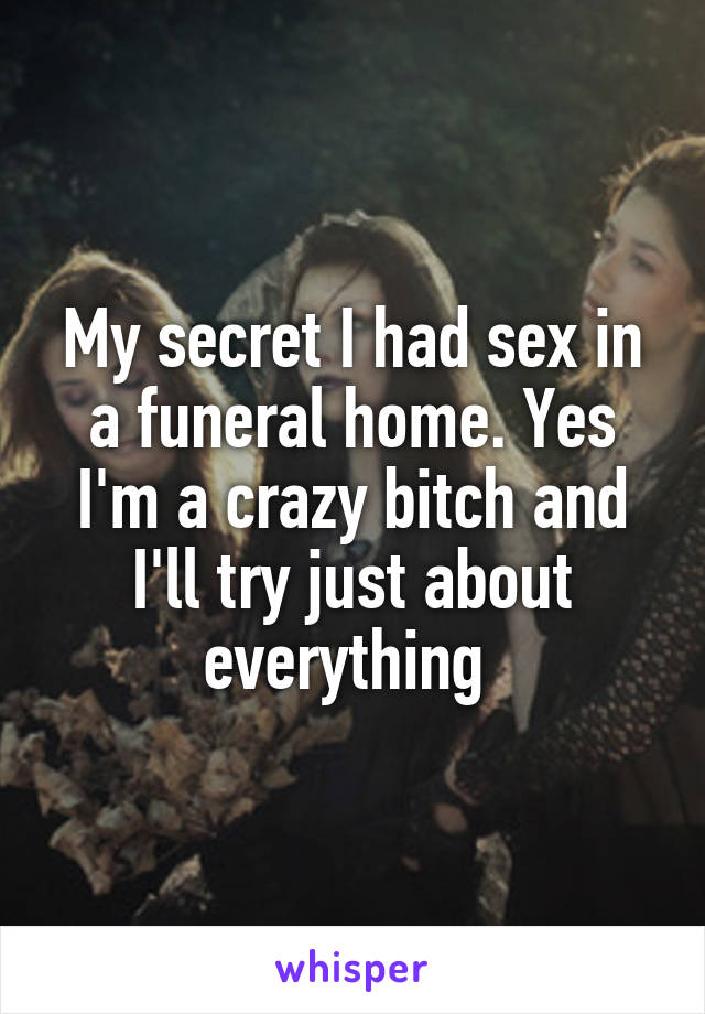 My secret I had sex in a funeral home. Yes I'm a crazy bitch and I'll try just about everything 