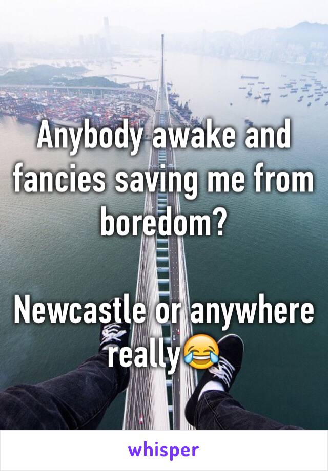 Anybody awake and fancies saving me from boredom? 

Newcastle or anywhere really😂