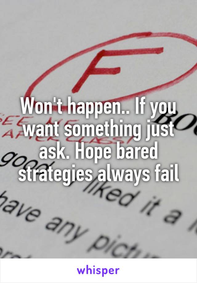 Won't happen.. If you want something just ask. Hope bared strategies always fail