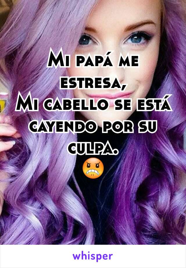 Mi papá me estresa,
Mi cabello se está cayendo por su culpa.
😠