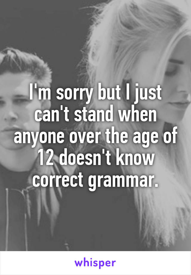 I'm sorry but I just can't stand when anyone over the age of 12 doesn't know correct grammar.