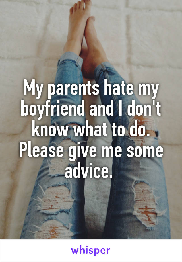 My parents hate my boyfriend and I don't know what to do. Please give me some advice. 