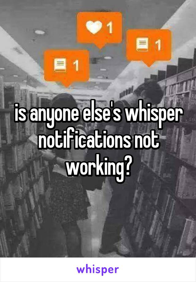 is anyone else's whisper notifications not working?