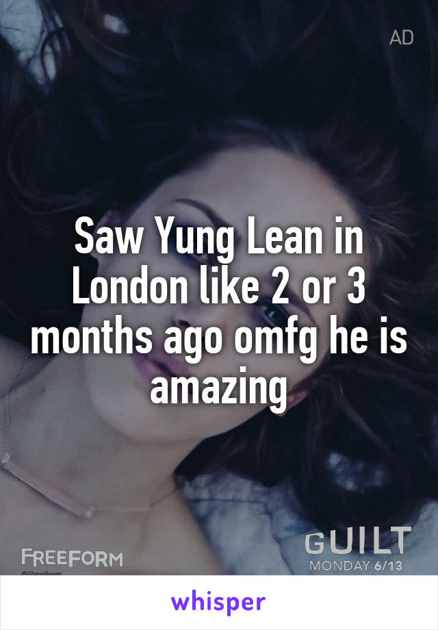 Saw Yung Lean in London like 2 or 3 months ago omfg he is amazing