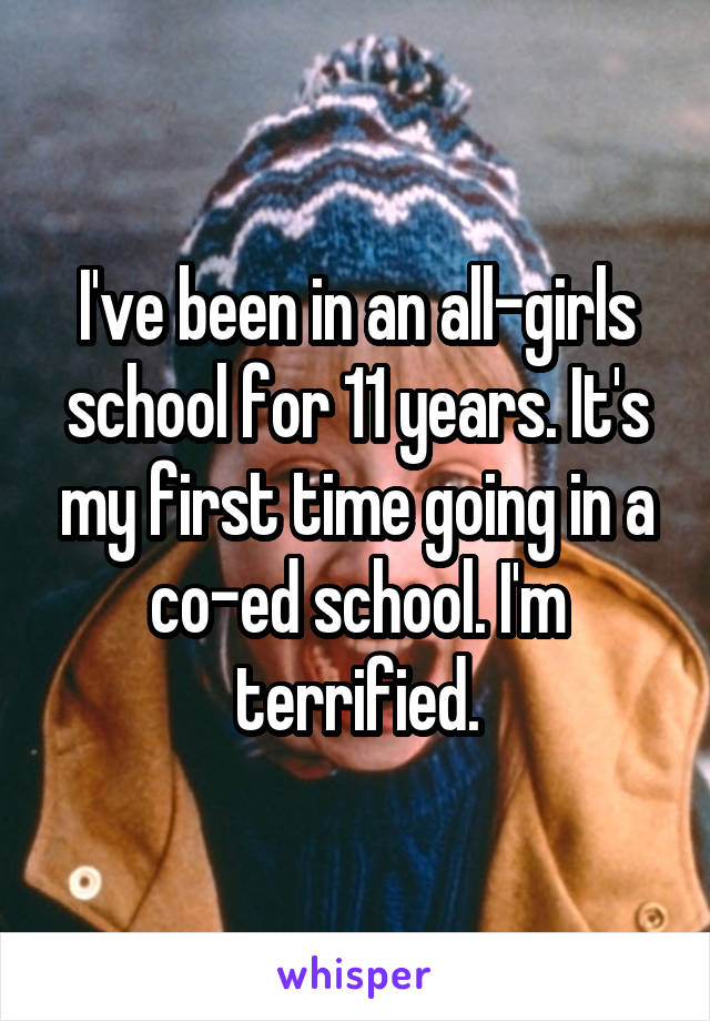 I've been in an all-girls school for 11 years. It's my first time going in a co-ed school. I'm terrified.