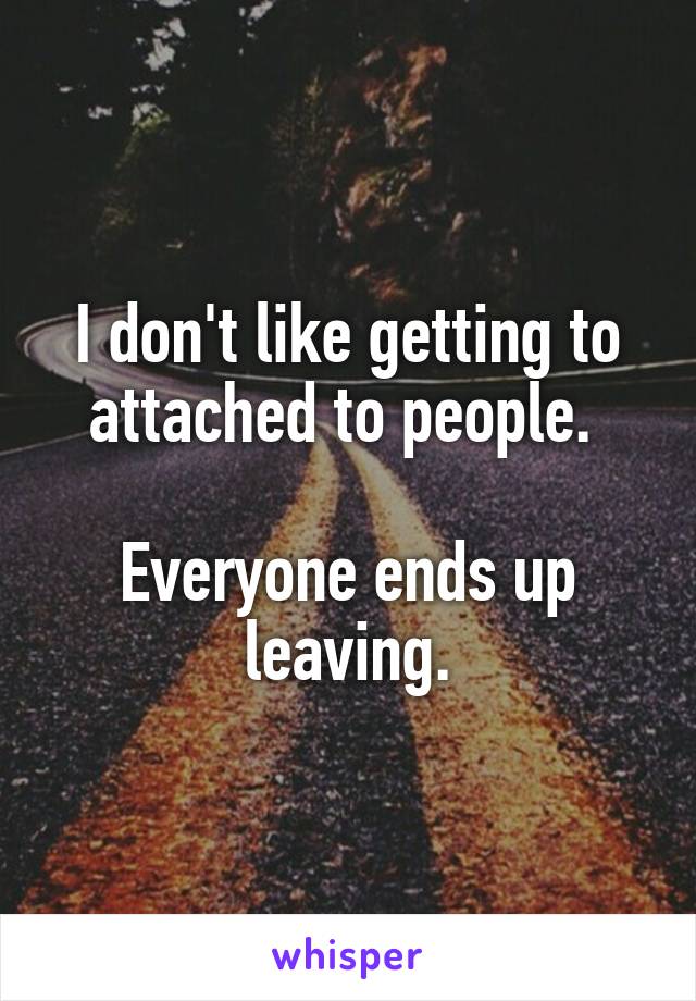 I don't like getting to attached to people. 

Everyone ends up leaving.