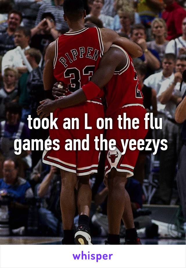  took an L on the flu games and the yeezys 