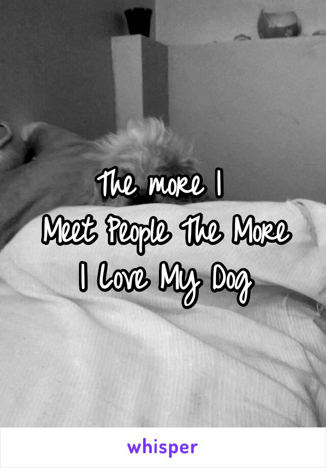 The more I 
Meet People The More
I Love My Dog