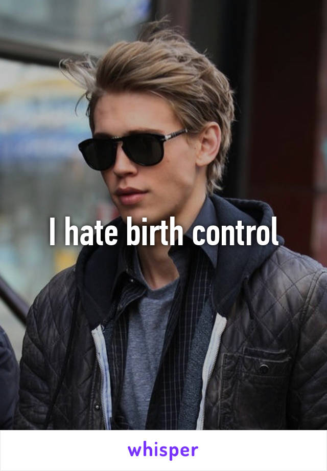 I hate birth control