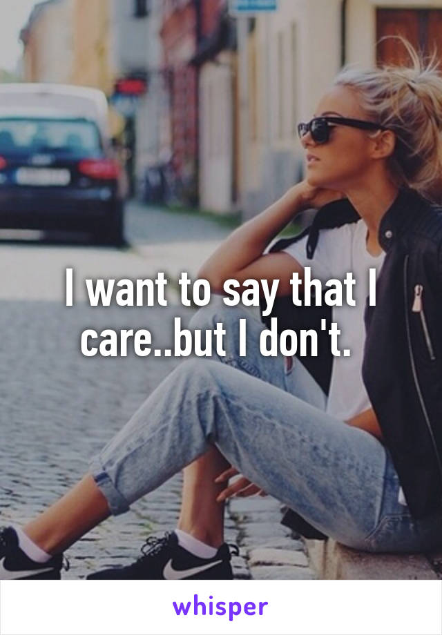 I want to say that I care..but I don't. 