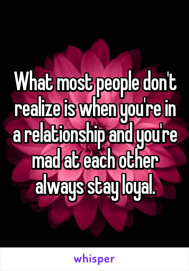 What most people don't realize is when you're in a relationship and you're mad at each other always stay loyal.