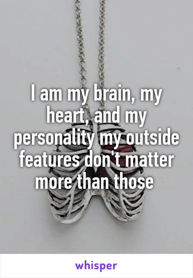 I am my brain, my heart, and my personality my outside features don't matter more than those 